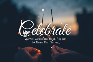 Celebrate: 2nd blog in a 3-part series Savor, Celebrate, Rest, Repeat.